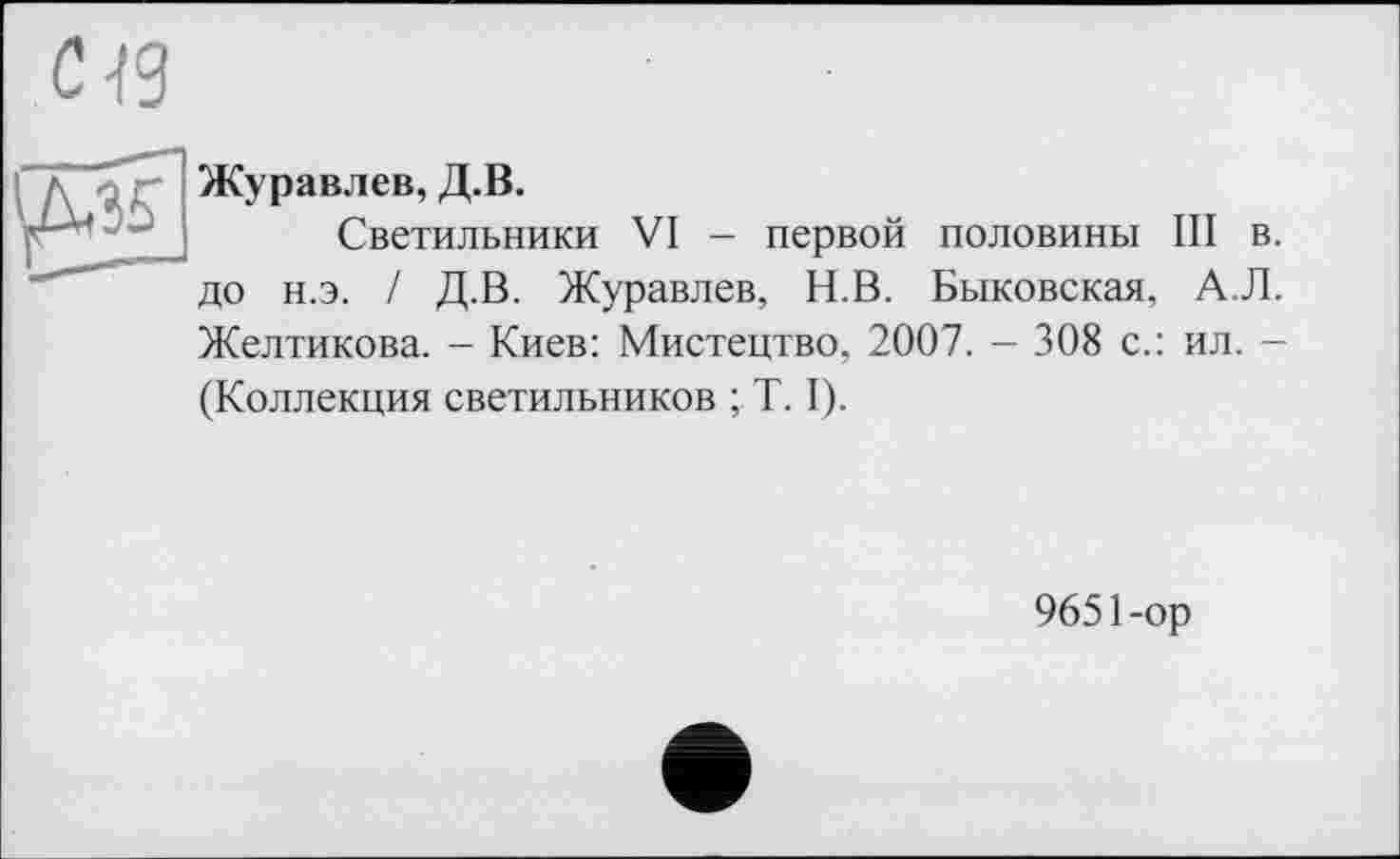 ﻿Журавлев, Д.В.
Светильники VI - первой половины III в. до н.э. / Д.В. Журавлев, Н.В. Быковская, А.Л. Желтикова. - Киев: Мистецтво, 2007. - 308 с.: ил. -(Коллекция светильников ; T. I).
9651-ор